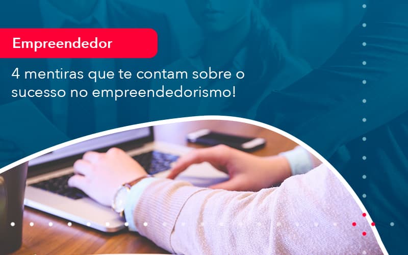 4 Mentiras Que Te Contam Sobre O Sucesso No Empreendedorism 1 - Contabilidade no Méier Rio de Janeiro - RJ | Contábil Rio