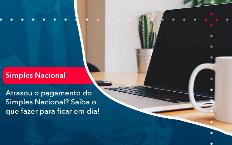 Atrasou O Pagamento Do Simples Nacional Saiba O Que Fazer Para Ficar Em Dia 1 - Contabilidade no Méier Rio de Janeiro - RJ | Contábil Rio